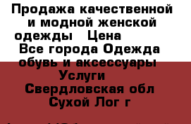 Продажа качественной и модной женской одежды › Цена ­ 2 500 - Все города Одежда, обувь и аксессуары » Услуги   . Свердловская обл.,Сухой Лог г.